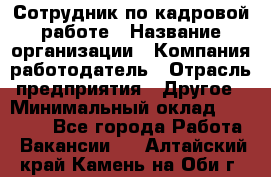 Сотрудник по кадровой работе › Название организации ­ Компания-работодатель › Отрасль предприятия ­ Другое › Минимальный оклад ­ 25 000 - Все города Работа » Вакансии   . Алтайский край,Камень-на-Оби г.